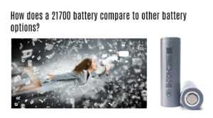 How does a 21700 battery compare to other battery options?