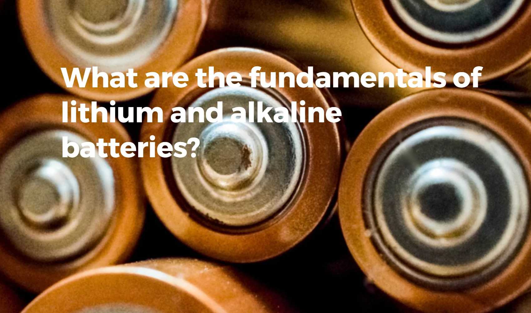 What are the fundamentals of lithium and alkaline batteries? What are the fundamentals of lithium and alkaline batteries?