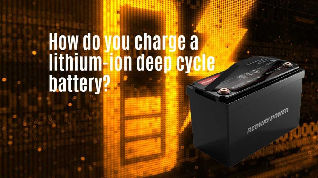 How do you charge a lithium ion deep cycle battery? Redway Tech